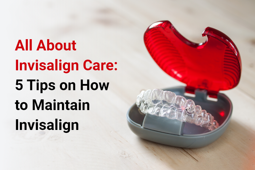 All About Invisalign Care: 5 Tips on How to Maintain Invisalign